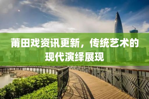莆田戲資訊更新，傳統(tǒng)藝術(shù)的現(xiàn)代演繹展現(xiàn)