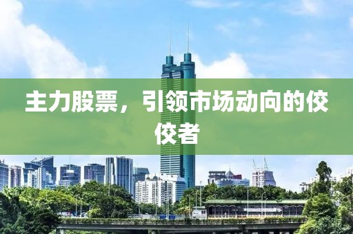 主力股票，引領(lǐng)市場(chǎng)動(dòng)向的佼佼者