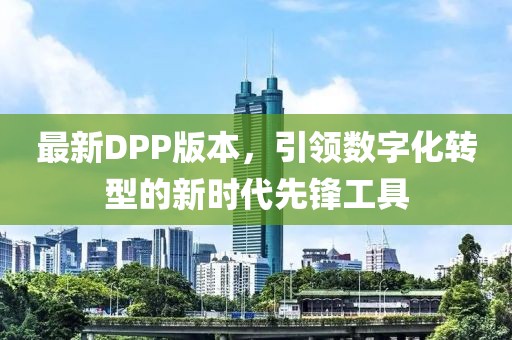 最新DPP版本，引領(lǐng)數(shù)字化轉(zhuǎn)型的新時(shí)代先鋒工具