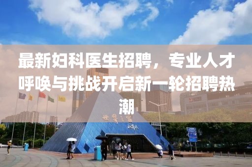 最新婦科醫(yī)生招聘，專(zhuān)業(yè)人才呼喚與挑戰(zhàn)開(kāi)啟新一輪招聘熱潮
