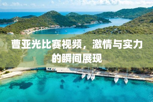 曹亞光比賽視頻，激情與實(shí)力的瞬間展現(xiàn)