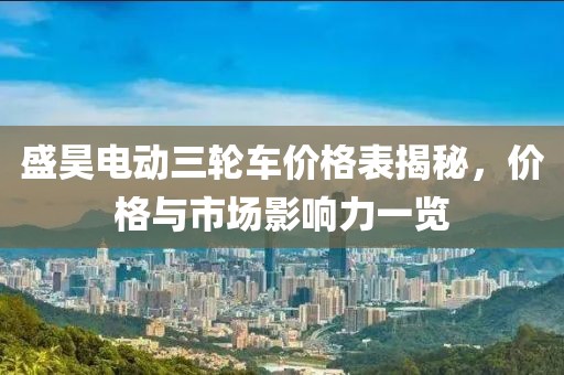 盛昊電動(dòng)三輪車(chē)價(jià)格表揭秘，價(jià)格與市場(chǎng)影響力一覽