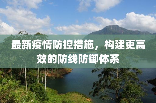 最新疫情防控措施，構(gòu)建更高效的防線防御體系