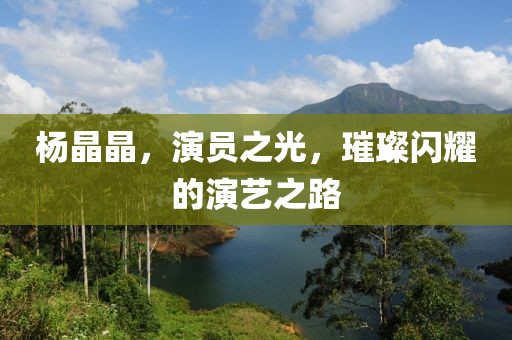 楊晶晶，演員之光，璀璨閃耀的演藝之路
