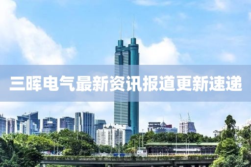 三暉電氣最新資訊報道更新速遞