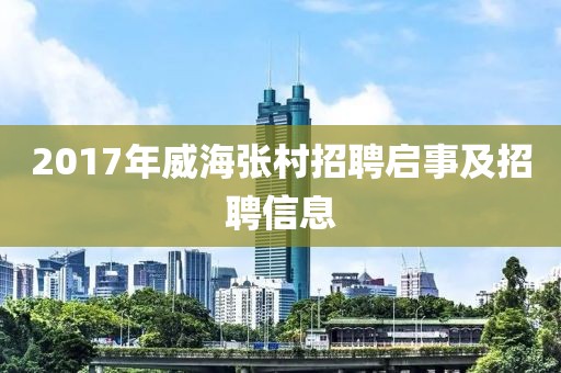2017年威海張村招聘啟事及招聘信息