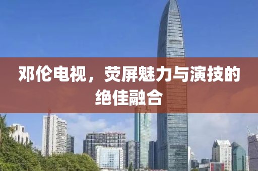 鄧倫電視，熒屏魅力與演技的絕佳融合