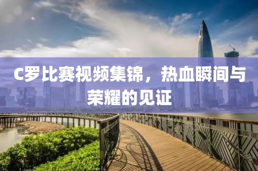 C羅比賽視頻集錦，熱血瞬間與榮耀的見證