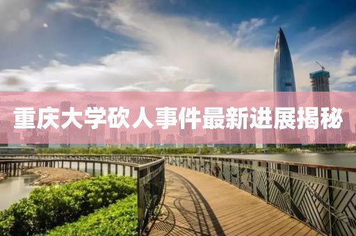 重慶大學(xué)砍人事件最新進(jìn)展揭秘