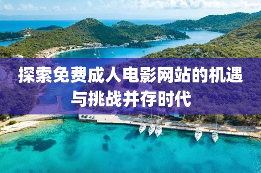 探索免費(fèi)成人電影網(wǎng)站的機(jī)遇與挑戰(zhàn)并存時(shí)代