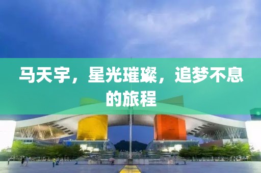馬天宇，星光璀璨，追夢(mèng)不息的旅程