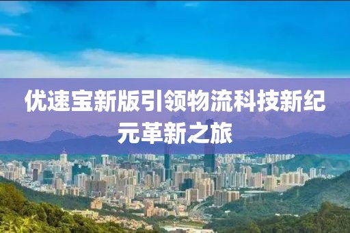 優(yōu)速寶新版引領物流科技新紀元革新之旅