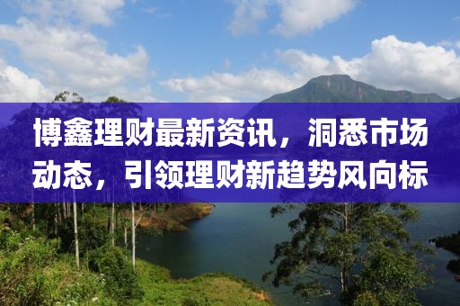 博鑫理財(cái)最新資訊，洞悉市場(chǎng)動(dòng)態(tài)，引領(lǐng)理財(cái)新趨勢(shì)風(fēng)向標(biāo)