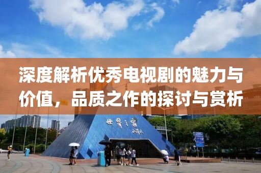 深度解析優(yōu)秀電視劇的魅力與價(jià)值，品質(zhì)之作的探討與賞析