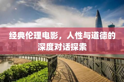 經(jīng)典倫理電影，人性與道德的深度對話探索