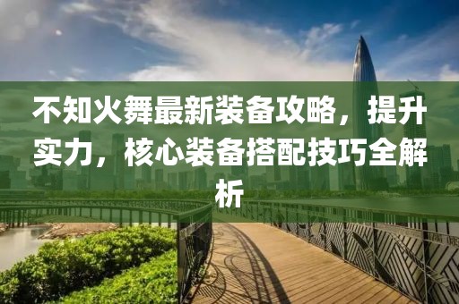 不知火舞最新裝備攻略，提升實(shí)力，核心裝備搭配技巧全解析