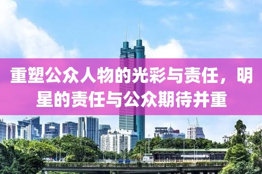 重塑公眾人物的光彩與責(zé)任，明星的責(zé)任與公眾期待并重