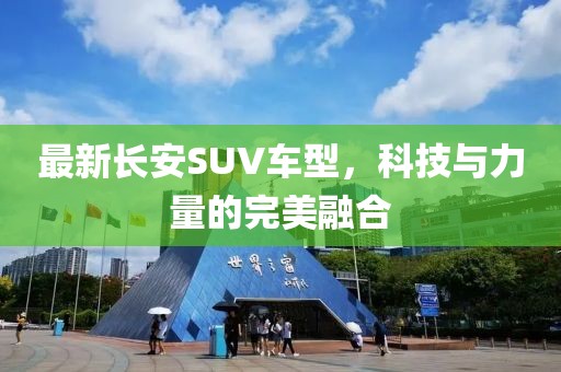 最新長(zhǎng)安SUV車型，科技與力量的完美融合