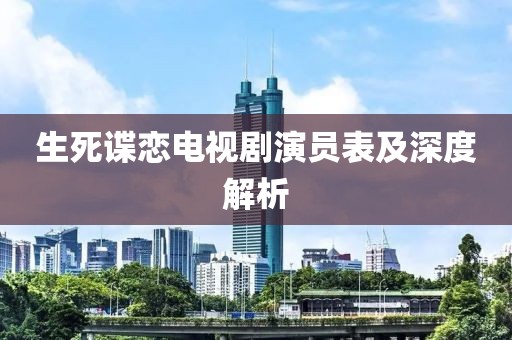 生死諜戀電視劇演員表及深度解析