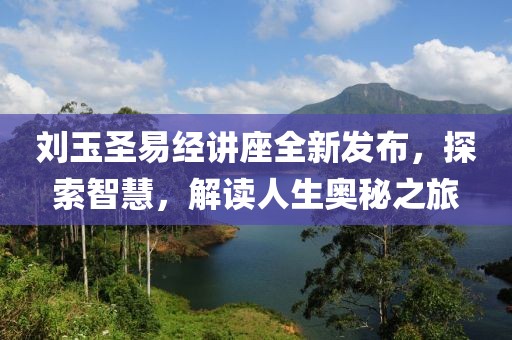 劉玉圣易經(jīng)講座全新發(fā)布，探索智慧，解讀人生奧秘之旅