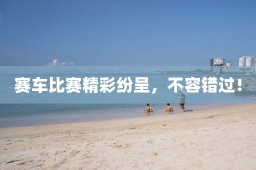 賽車比賽精彩紛呈，不容錯過！