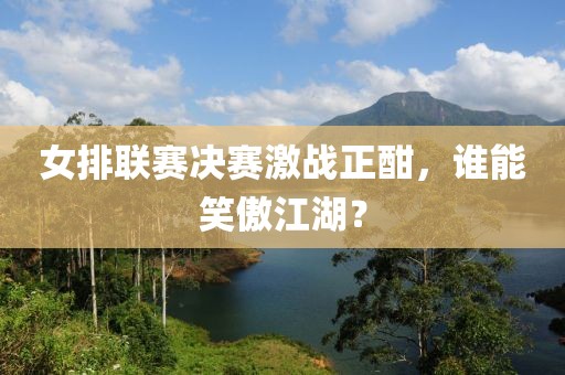女排聯(lián)賽決賽激戰(zhàn)正酣，誰能笑傲江湖？