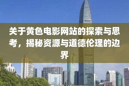 關(guān)于黃色電影網(wǎng)站的探索與思考，揭秘資源與道德倫理的邊界