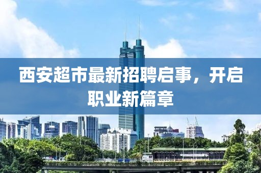 西安超市最新招聘啟事，開(kāi)啟職業(yè)新篇章