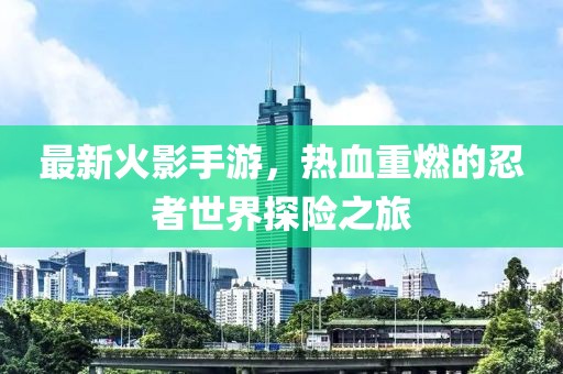 最新火影手游，熱血重燃的忍者世界探險(xiǎn)之旅