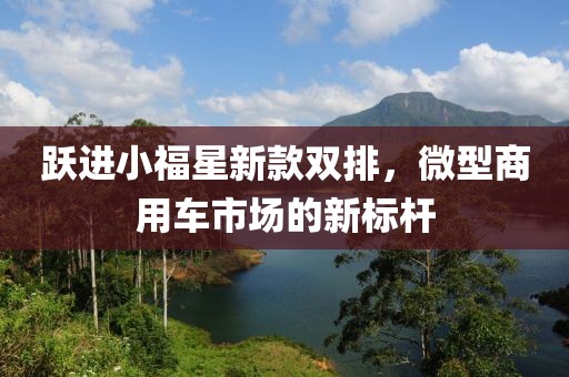 躍進(jìn)小福星新款雙排，微型商用車市場的新標(biāo)桿