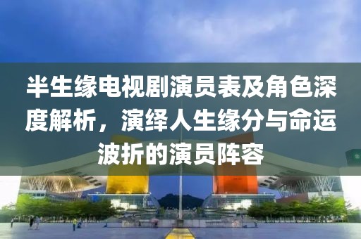 半生緣電視劇演員表及角色深度解析，演繹人生緣分與命運波折的演員陣容