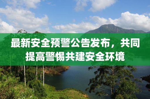 最新安全預(yù)警公告發(fā)布，共同提高警惕共建安全環(huán)境