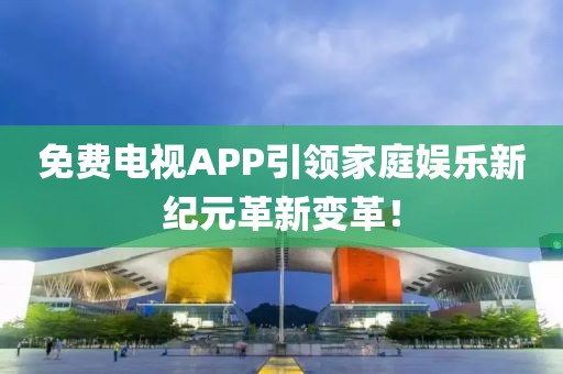 免費電視APP引領(lǐng)家庭娛樂新紀元革新變革！