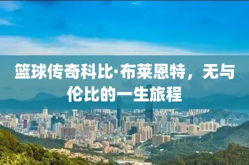 籃球傳奇科比·布萊恩特，無與倫比的一生旅程
