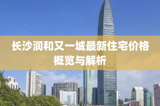 長沙潤和又一城最新住宅價格概覽與解析