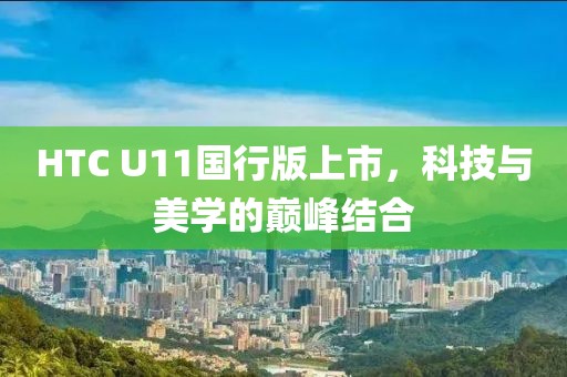 HTC U11國行版上市，科技與美學(xué)的巔峰結(jié)合