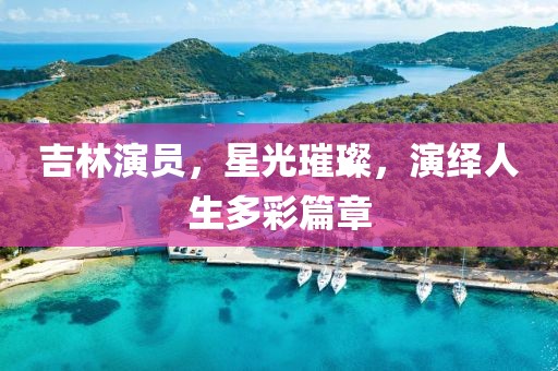 吉林演員，星光璀璨，演繹人生多彩篇章