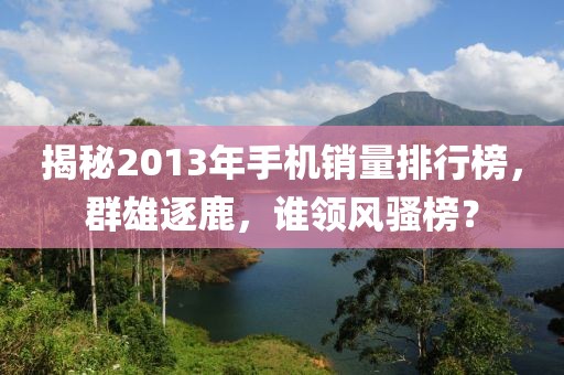 揭秘2013年手機(jī)銷量排行榜，群雄逐鹿，誰領(lǐng)風(fēng)騷榜？