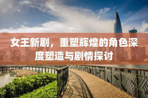 女王新劇，重塑輝煌的角色深度塑造與劇情探討