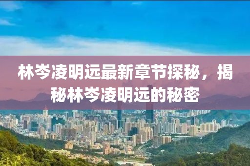 林岑凌明遠最新章節(jié)探秘，揭秘林岑凌明遠的秘密