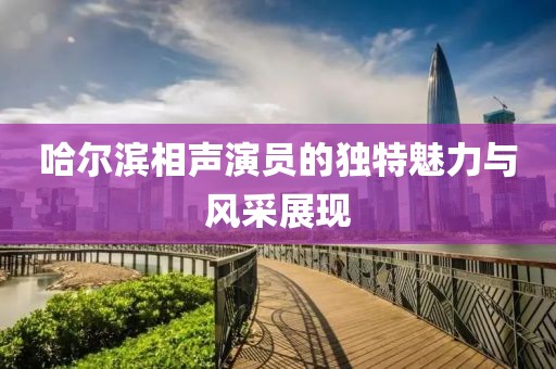 哈爾濱相聲演員的獨(dú)特魅力與風(fēng)采展現(xiàn)