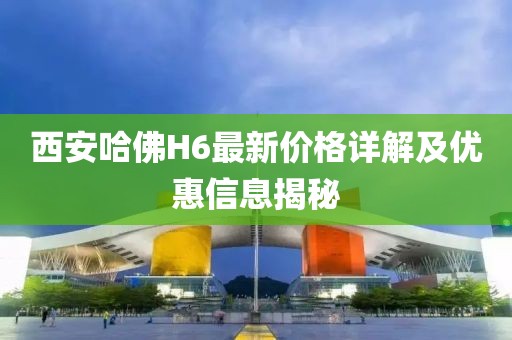 西安哈佛H6最新價格詳解及優(yōu)惠信息揭秘