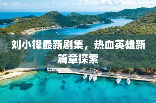 劉小鋒最新劇集，熱血英雄新篇章探索