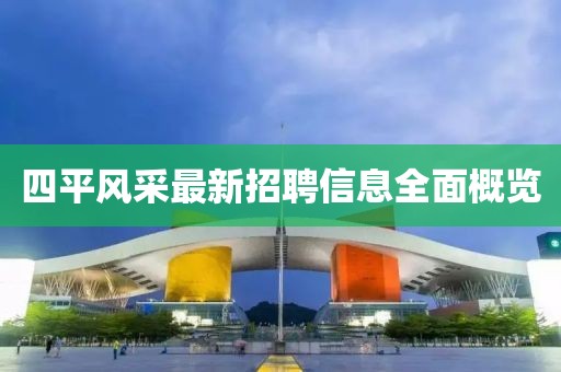 四平風(fēng)采最新招聘信息全面概覽