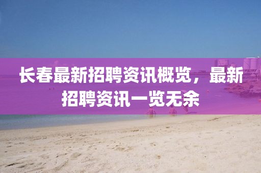 長(zhǎng)春最新招聘資訊概覽，最新招聘資訊一覽無(wú)余