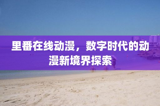 里番在線動(dòng)漫，數(shù)字時(shí)代的動(dòng)漫新境界探索