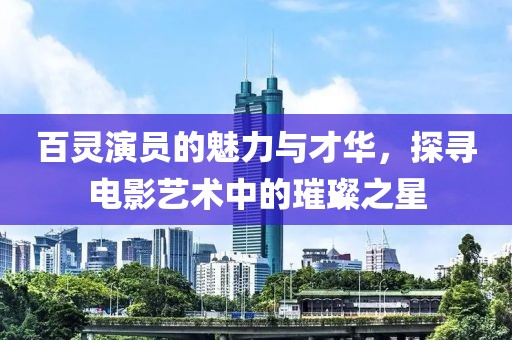 百靈演員的魅力與才華，探尋電影藝術(shù)中的璀璨之星