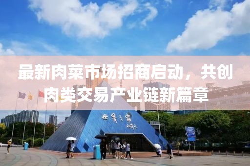最新肉菜市場招商啟動，共創(chuàng)肉類交易產業(yè)鏈新篇章