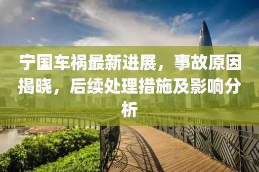 寧國車禍最新進展，事故原因揭曉，后續(xù)處理措施及影響分析