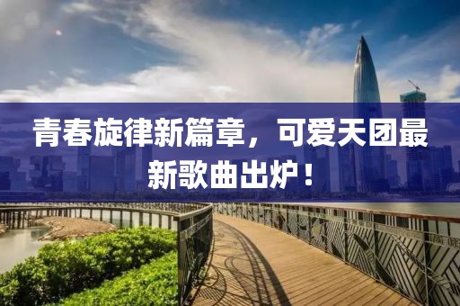 青春旋律新篇章，可愛天團(tuán)最新歌曲出爐！